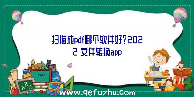 扫描成pdf哪个软件好？2022